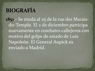 1851.- Se muda al 25 de la rue des Marais-du- 
Temple. El 2 de diciembre participa 
nuevamente en combates callejeros con 
motivo del golpe de estado de Luis 
Napoleón. El General Aupick es 
enviado a Madrid. 
 
