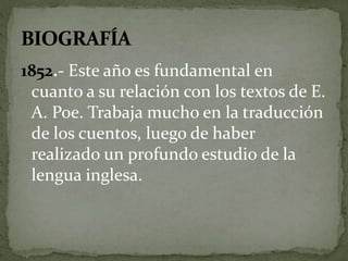 1852.- Este año es fundamental en 
cuanto a su relación con los textos de E. 
A. Poe. Trabaja mucho en la traducción 
de los cuentos, luego de haber 
realizado un profundo estudio de la 
lengua inglesa. 
 