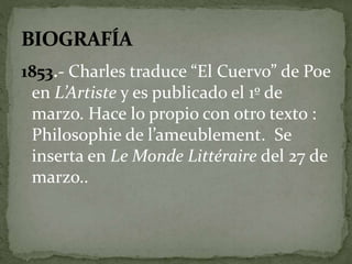 1853.- Charles traduce “El Cuervo” de Poe 
en L’Artiste y es publicado el 1º de 
marzo. Hace lo propio con otro texto : 
Philosophie de l’ameublement. Se 
inserta en Le Monde Littéraire del 27 de 
marzo.. 
 