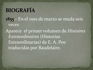 1855.- En el mes de marzo se muda seis 
veces 
Aparece el primer volumen de Histoires 
Extraordinaires (Historias 
Extraordinarias) de E. A. Poe 
traducidas por Baudelaire. 
 