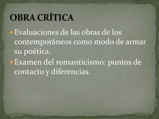 Evaluaciones de las obras de los 
contemporáneos como modo de armar 
su poética. 
Examen del romanticismo: puntos de 
contacto y diferencias. 
 