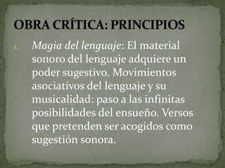 1. Magia del lenguaje: El material 
sonoro del lenguaje adquiere un 
poder sugestivo. Movimientos 
asociativos del lenguaje y su 
musicalidad: paso a las infinitas 
posibilidades del ensueño. Versos 
que pretenden ser acogidos como 
sugestión sonora. 
 