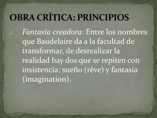 2. Fantasía creadora: Entre los nombres 
que Baudelaire da a la facultad de 
transformar, de desrealizar la 
realidad hay dos que se repiten con 
insistencia: sueño (rêve) y fantasía 
(imagination). 
 