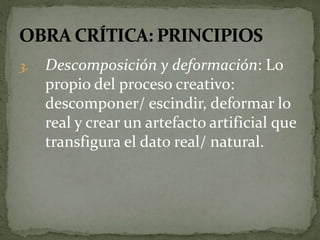 3. Descomposición y deformación: Lo 
propio del proceso creativo: 
descomponer/ escindir, deformar lo 
real y crear un artefacto artificial que 
transfigura el dato real/ natural. 
 