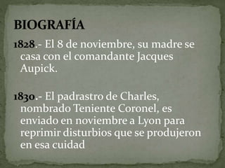 1828.- El 8 de noviembre, su madre se 
casa con el comandante Jacques 
Aupick. 
1830.- El padrastro de Charles, 
nombrado Teniente Coronel, es 
enviado en noviembre a Lyon para 
reprimir disturbios que se produjeron 
en esa cuidad 
 
