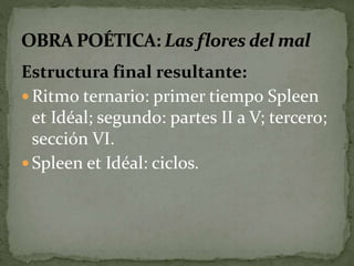 Estructura final resultante: 
Ritmo ternario: primer tiempo Spleen 
et Idéal; segundo: partes II a V; tercero; 
sección VI. 
 Spleen et Idéal: ciclos. 
 