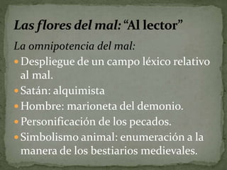 La omnipotencia del mal: 
 Despliegue de un campo léxico relativo 
al mal. 
 Satán: alquimista 
Hombre: marioneta del demonio. 
Personificación de los pecados. 
 Simbolismo animal: enumeración a la 
manera de los bestiarios medievales. 
 