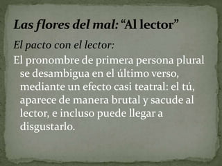 El pacto con el lector: 
El pronombre de primera persona plural 
se desambigua en el último verso, 
mediante un efecto casi teatral: el tú, 
aparece de manera brutal y sacude al 
lector, e incluso puede llegar a 
disgustarlo. 
 