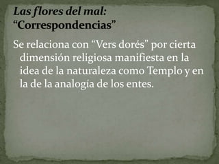 Se relaciona con “Vers dorés” por cierta 
dimensión religiosa manifiesta en la 
idea de la naturaleza como Templo y en 
la de la analogía de los entes. 
 