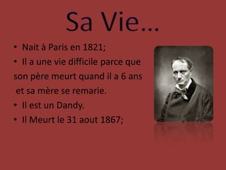 Sa Vie…Nait à Paris en 1821;Il a une vie difficile parce queson pèremeurtquand il a 6 ans et sa mère se remarie.Il est un Dandy.Il Meurt le 31 aout 1867;