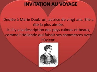 INVITATION AU VOYAGEDediée à Marie Daubrun, actrice de vingtans. Elle a été la plus aimée.Ici il y a la descriptiondespayscalmes et beaux, comme l’Hollande qui faisaitsescommercesavec l’Orient. 