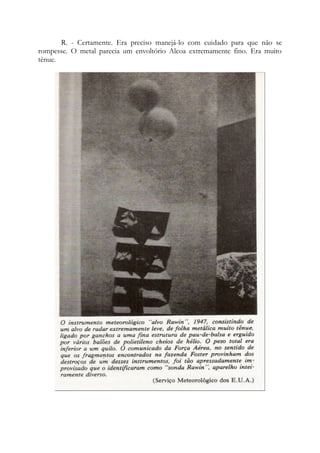 R. - Certamente. Era preciso manejá-lo com cuidado para que não se
rompesse. O metal parecia um envoltório Alcoa extremamente fino. Era muito
tênue.
 