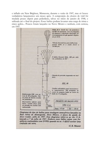e inflado em New Brighton, Minnesota, durante o verão de 1947, mas só houve
verdadeiros lançamentos seis meses após. A composição do cloreto de vinil foi
mudada pouco depois para polietileno, talvez no início de janeiro de 1948, e
utilizada até o final do projeto. Esses balões podiam levantar uma carga de trinta e
cinco quilos... Poucos foram lançados no Novo México e nenhum, com certeza,
em 1947.
 