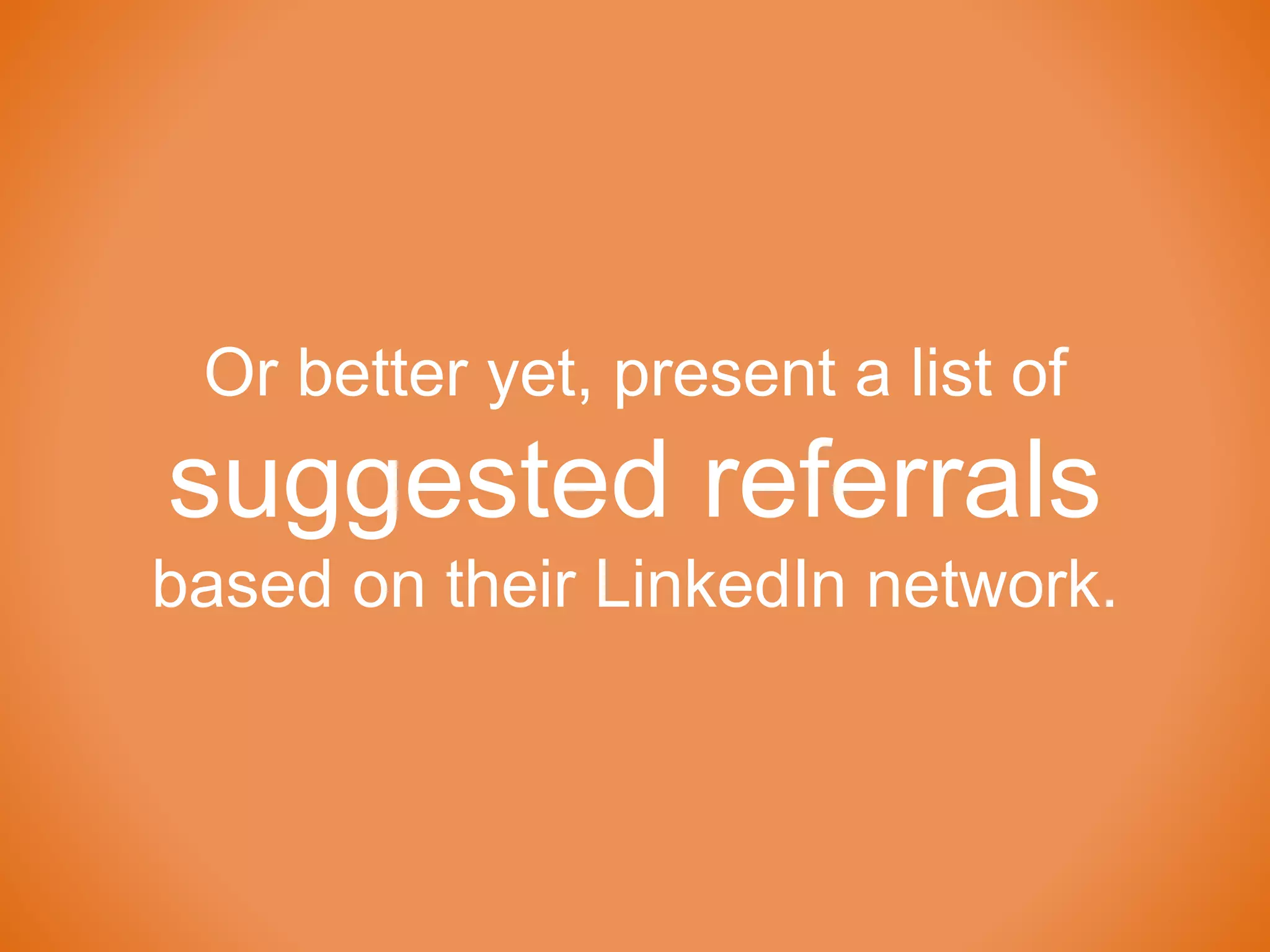 Or better yet, present a list of
suggested referrals
based on their LinkedIn network.