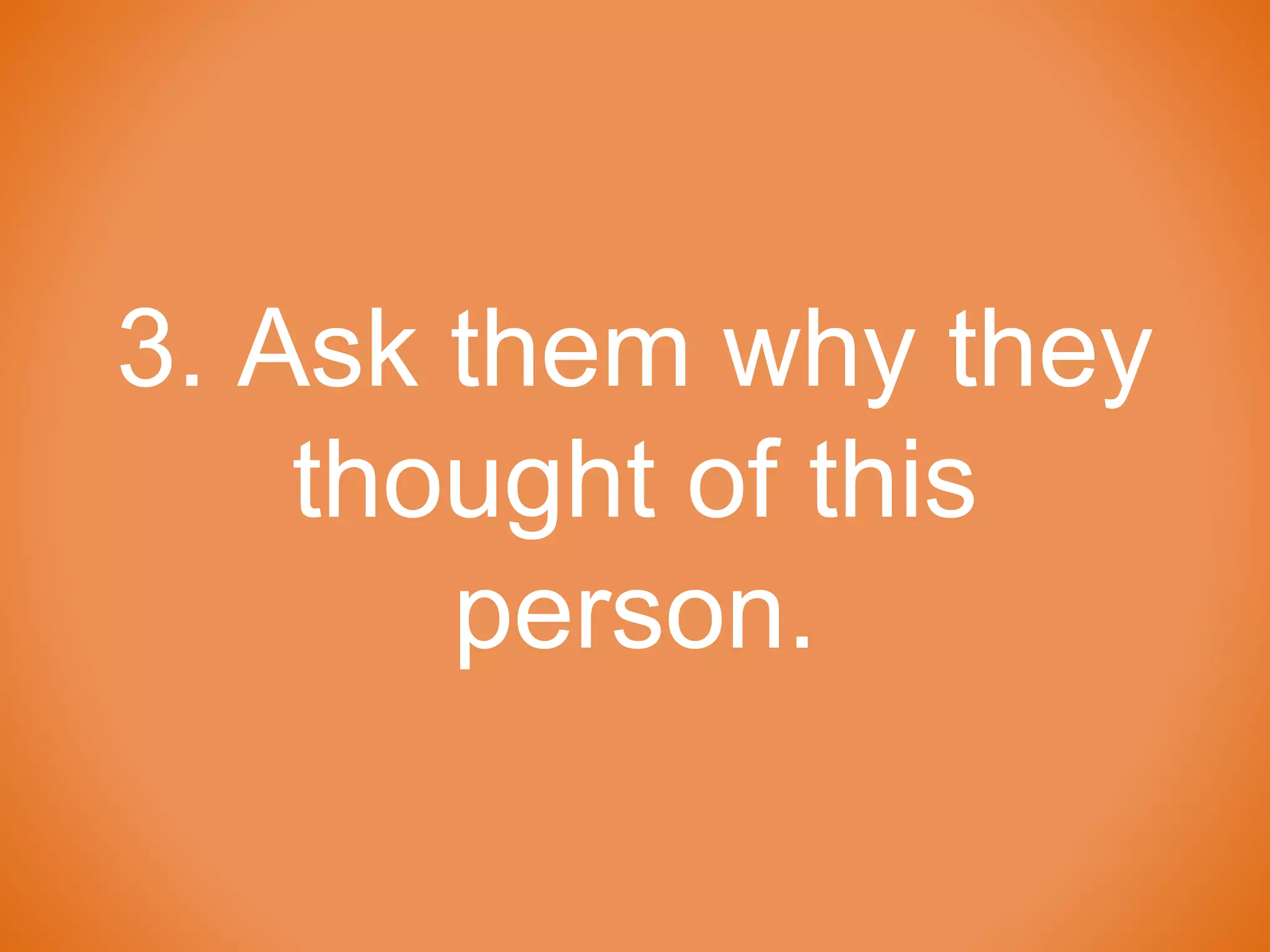 3. Ask them why they
thought of this
person.