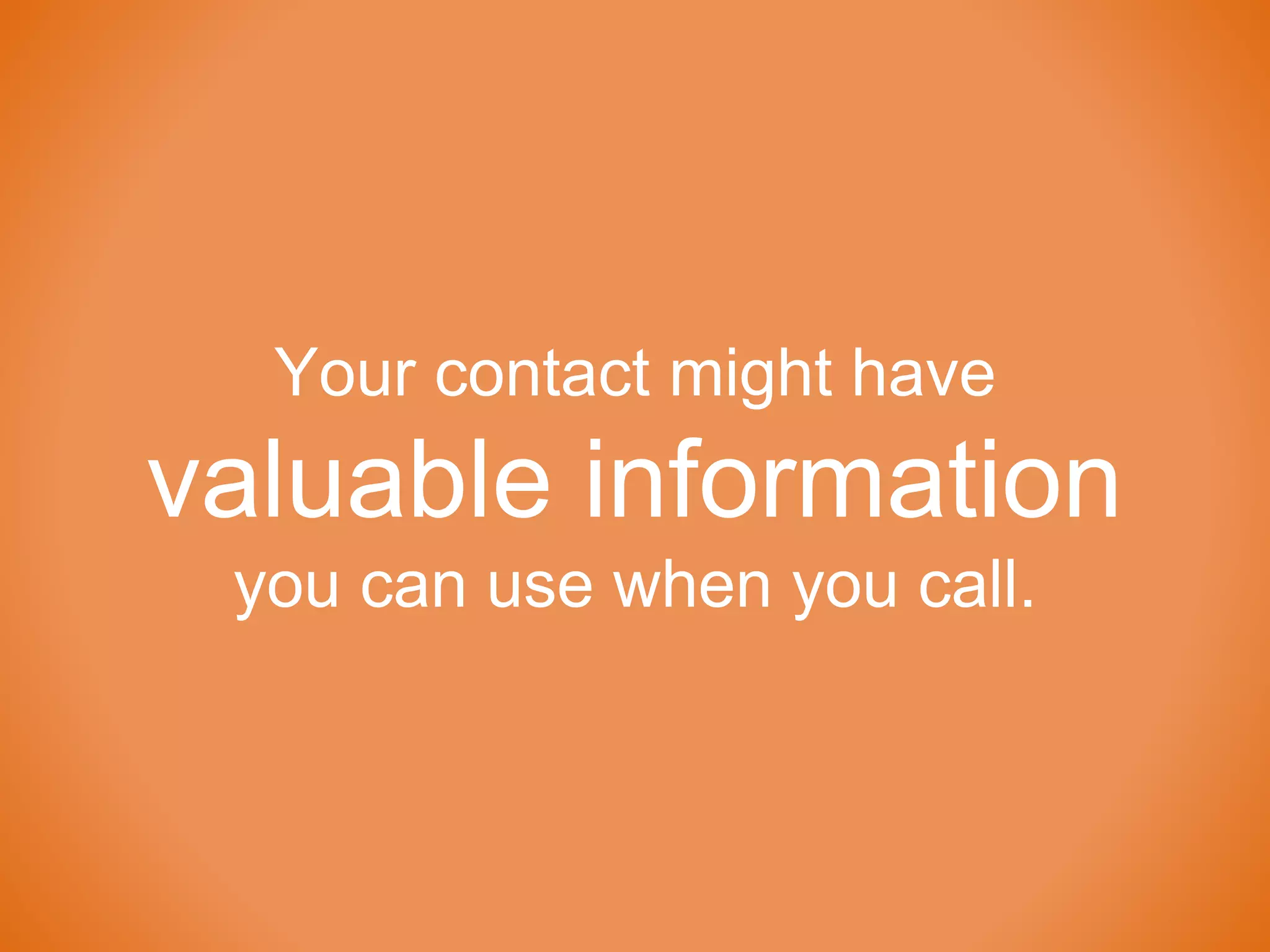 Your contact might have
valuable information
you can use when you call.