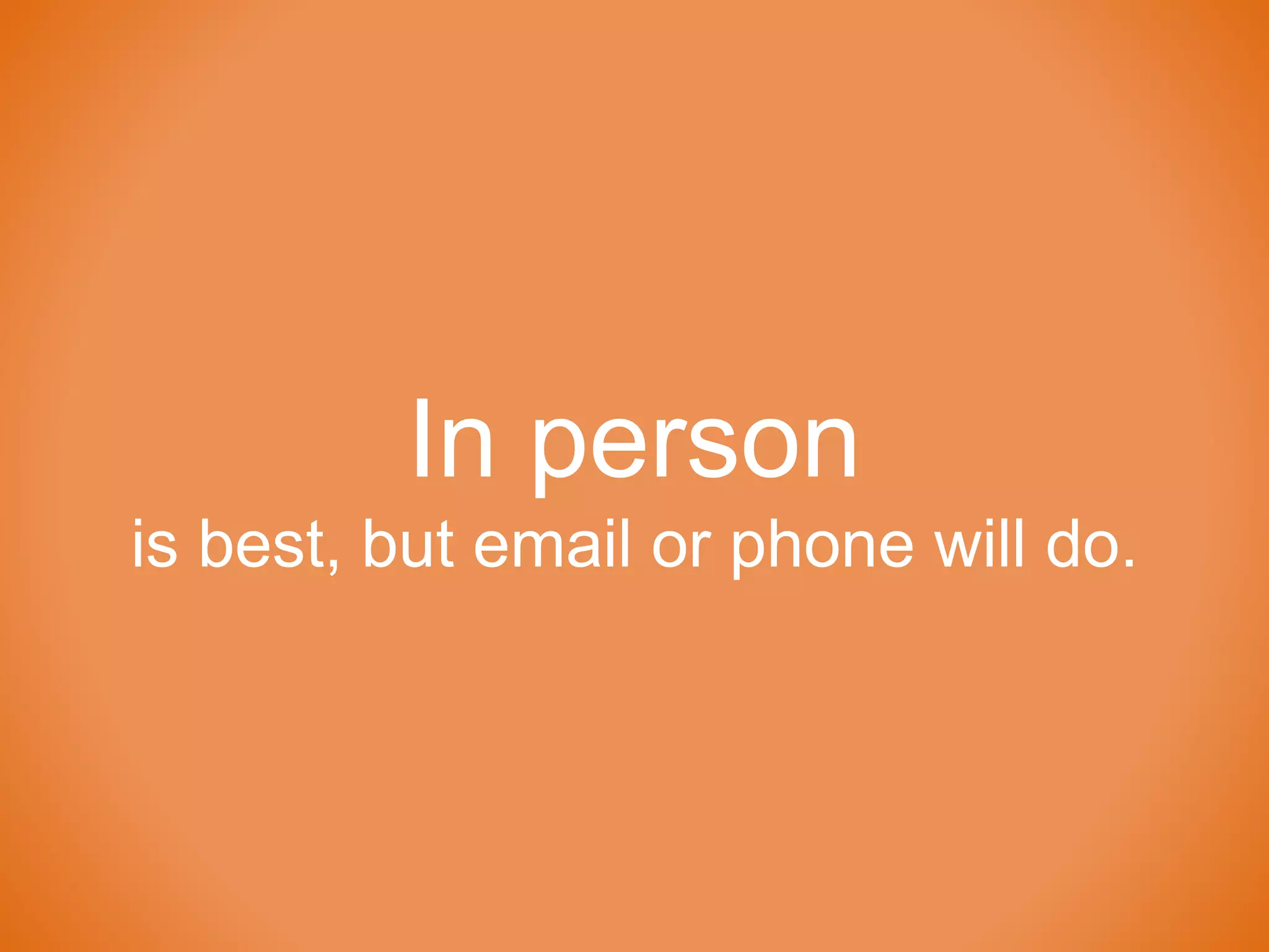 In person
is best, but email or phone will do.