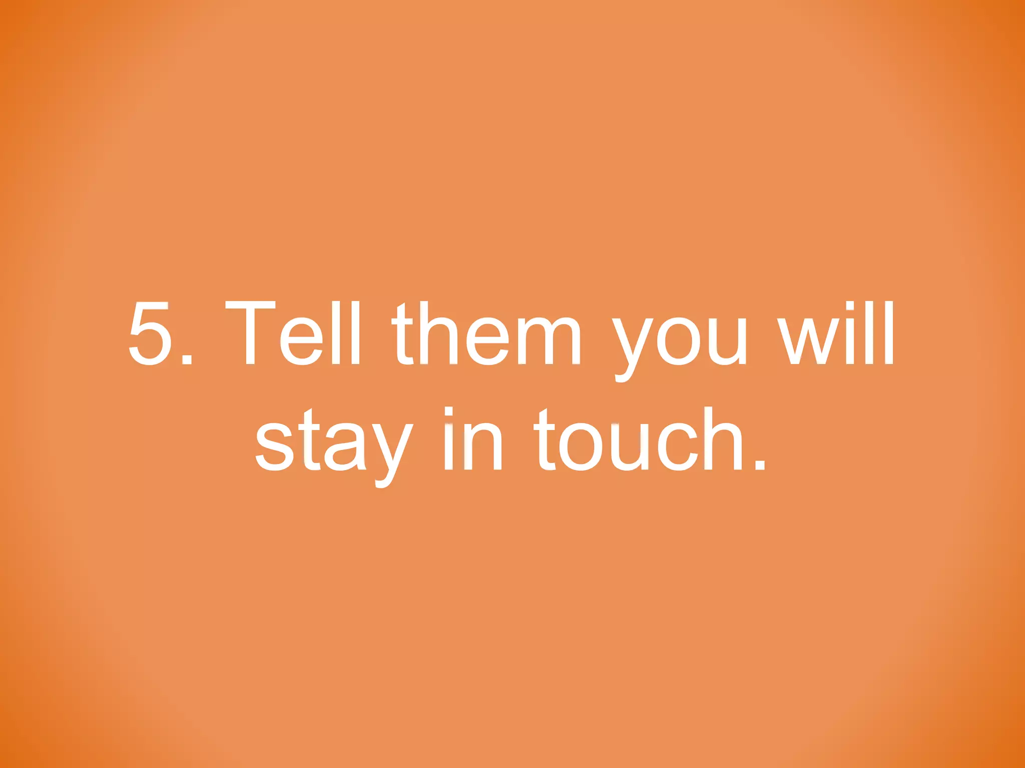 5. Tell them you will
stay in touch.