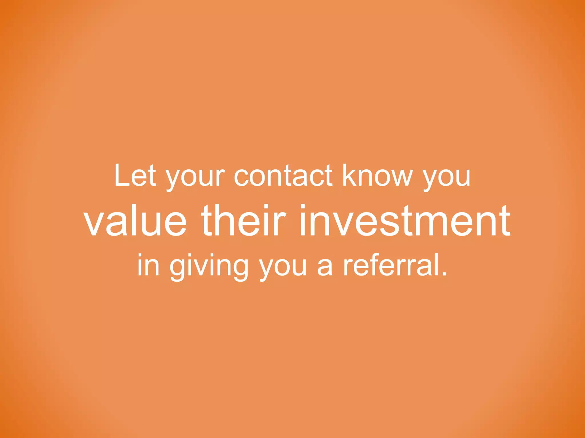 Let your contact know you
value their investment
in giving you a referral.