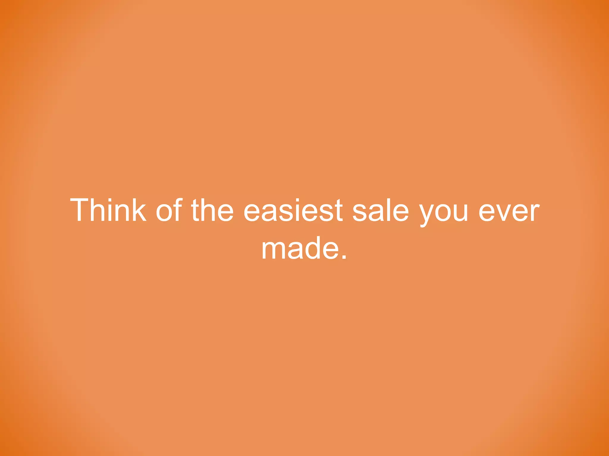 Think of the easiest sale you ever
made.