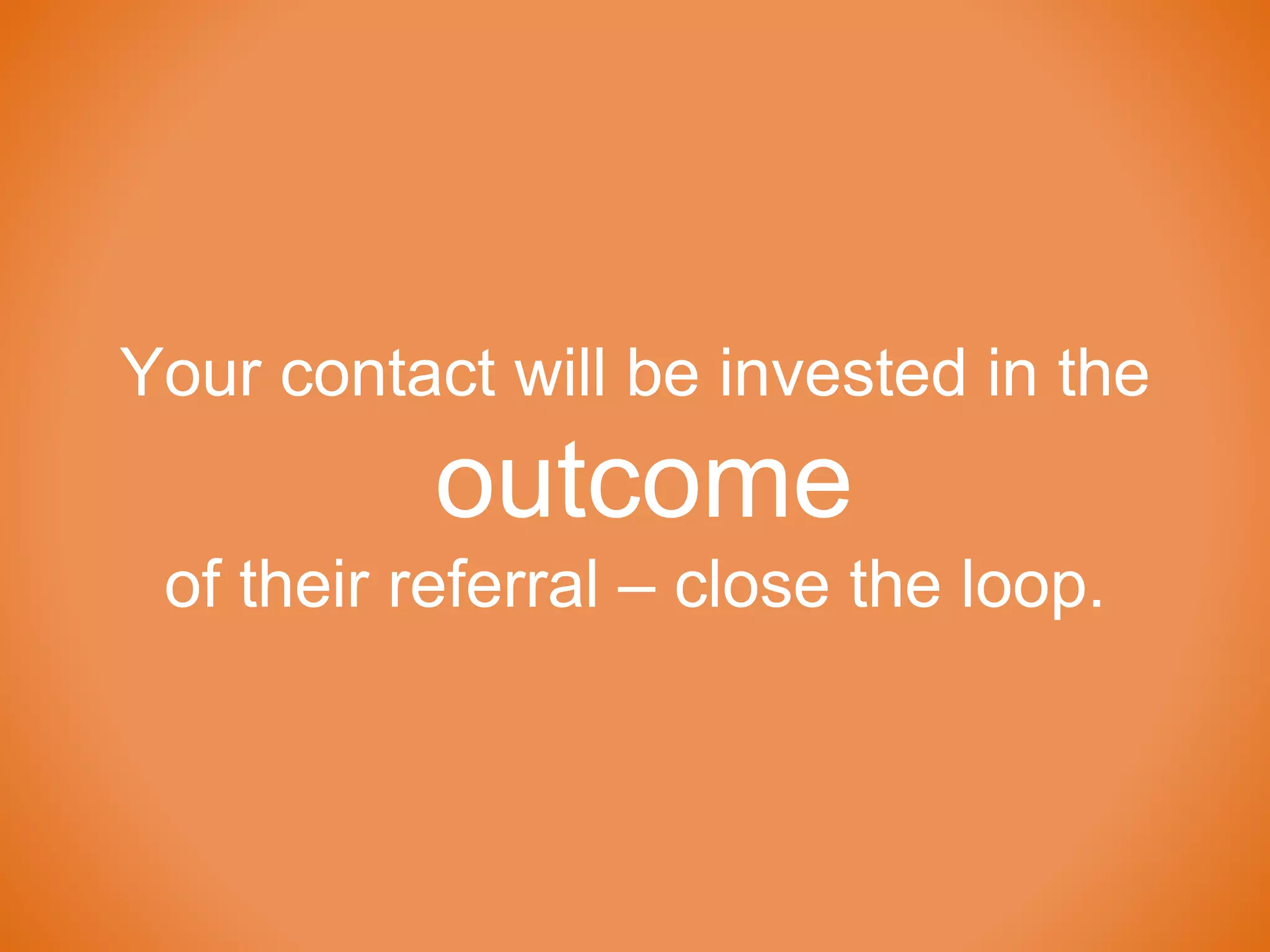 Your contact will be invested in the
outcome
of their referral – close the loop.