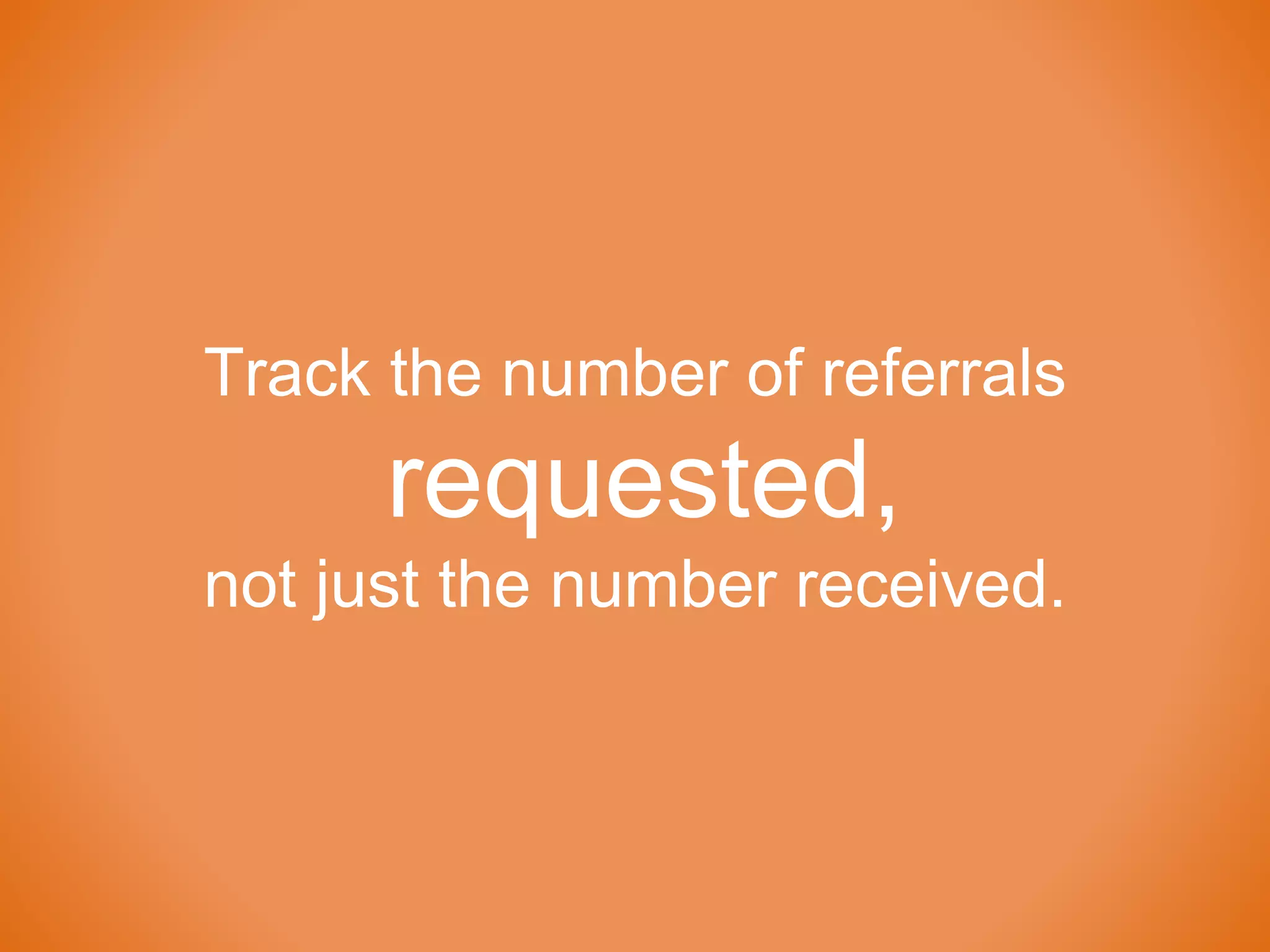 Track the number of referrals
requested,
not just the number received.
