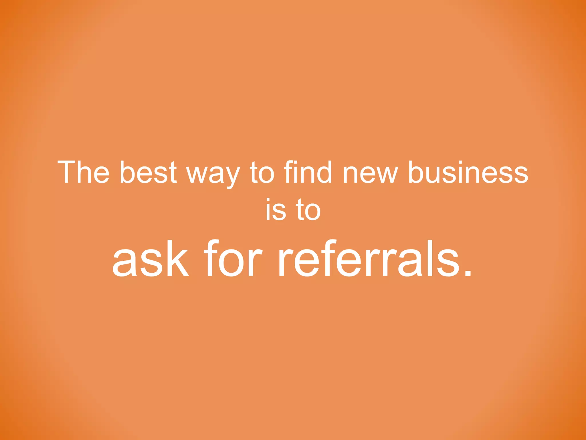 The best way to find new business
is to
ask for referrals.