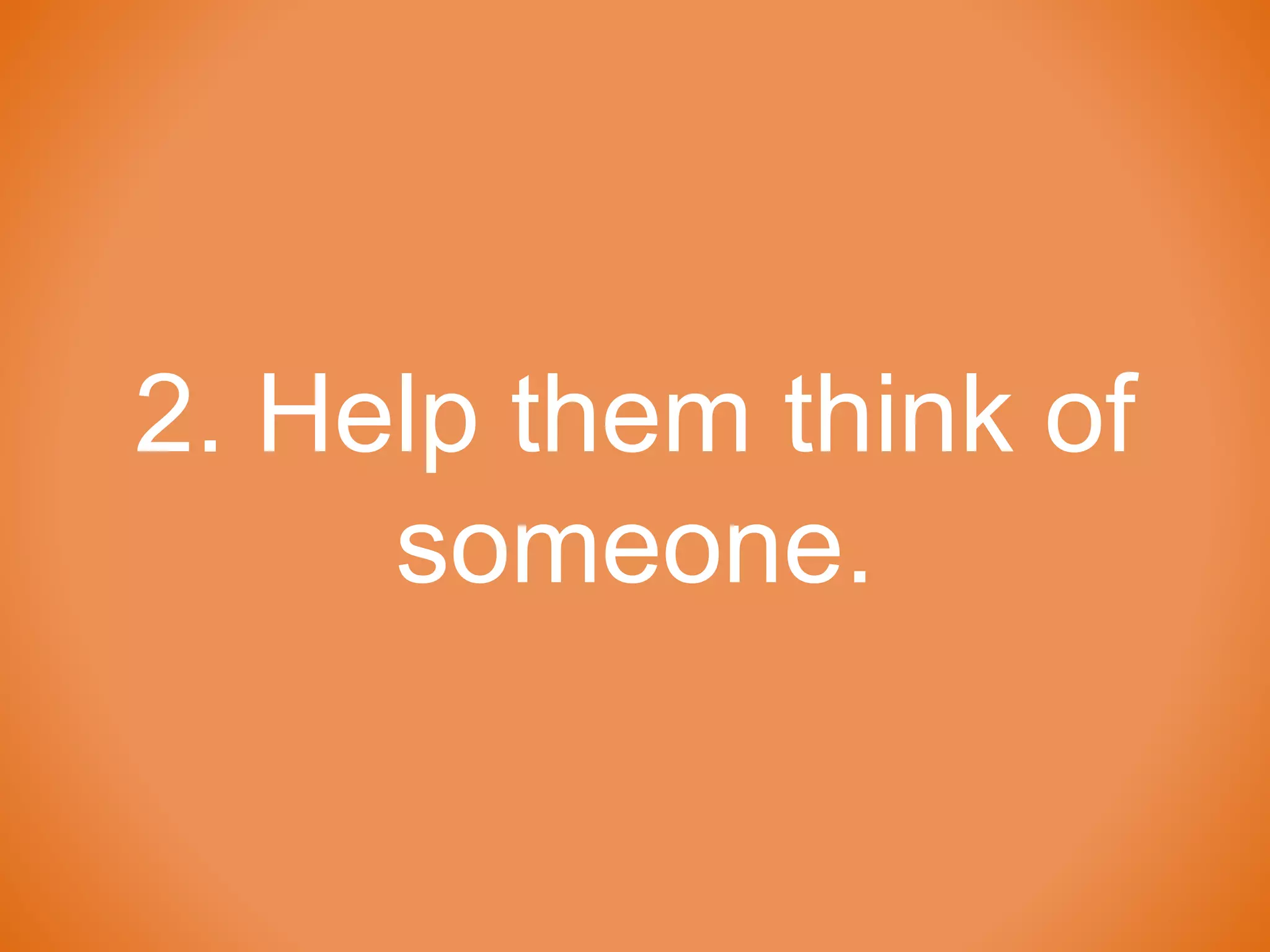 2. Help them think of
someone.