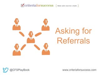 Asking for 
Referrals 
@CFSPlayBook www.criteriaforsuccess.com 
 