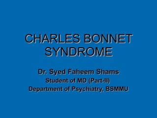CHARLES BONNET SYNDROME Dr. Syed Faheem Shams Student of MD (Part-II)  Department of Psychiatry, BSMMU 