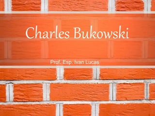 Charles Bukowski
Prof. Esp. Ivan Lucas
 