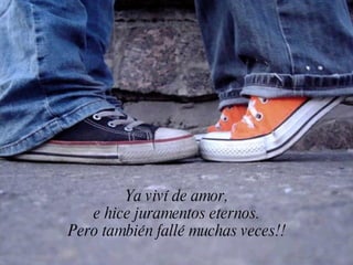 Ya viví de amor,
   e hice juramentos eternos.
Pero también fallé muchas veces!!
 