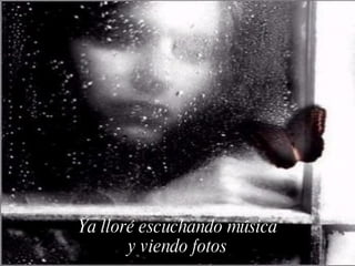 Ya lloré escuchando música
       y viendo fotos
 