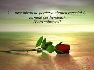 Y… tuve miedo de perder a alguien especial (y
           terminé perdiéndolo)
              ¡Pero sobreviví!
 