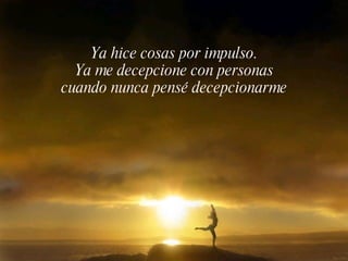 Ya hice cosas por impulso.
  Ya me decepcione con personas
cuando nunca pensé decepcionarme
 