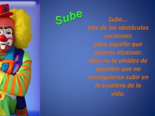 Sube...
Haz de los obstáculos
escalones
para aquello que
quieres alcanzar.
Mas no te olvides de
aquellos que no
consiguieron subir en
la escalera de la
vida.
 