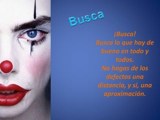 ¡Busca!
Busca lo que hay de
bueno en todo y
todos.
No hagas de los
defectos una
distancia, y si, una
aproximación.
 
