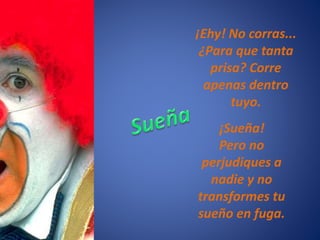 ¡Ehy! No corras...
¿Para que tanta
prisa? Corre
apenas dentro
tuyo.
¡Sueña!
Pero no
perjudiques a
nadie y no
transformes tu
sueño en fuga.
 