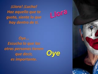 ¡Llora! ¡Lucha!
Haz aquello que te
gusta, siente lo que
hay dentro de ti.
Oye...
Escucha lo que las
otras personas tienen
que decir,
es importante.
 