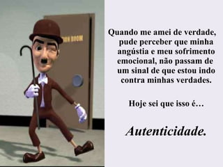 Quando me amei de verdade, pude perceber que minha angústia e meu sofrimento emocional, não passam de  um sinal de que estou indo contra minhas verdades. Hoje sei que isso é… Autenticidade. 