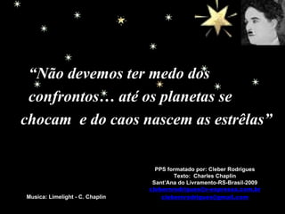 PPS formatado por: Cleber Rodrigues Texto:  Charles Chaplin Sant’Ana do Livramento-RS-Brasil-2009 [email_address] [email_address] Musica: Limelight - C. Chaplin “ Não devemos ter medo dos  confrontos… até os planetas se  chocam  e do caos nascem as estrêlas” 