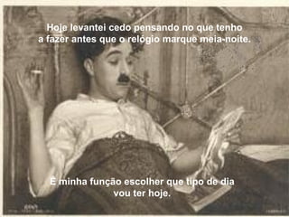 Hoje levantei cedo pensando no que tenho a fazer antes que o relógio marque meia-noite. É minha função escolher que tipo de dia vou ter hoje. 