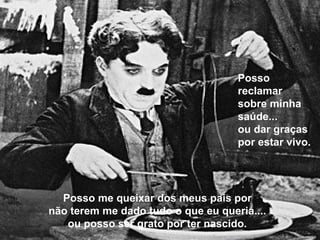 Posso me queixar dos meus pais por não terem me dado tudo o que eu queria.... ou posso ser grato por ter nascido. Posso reclamar  sobre minha saúde... ou dar graças  por estar vivo. 