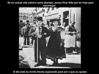 Se as coisas não saíram como planejei, posso ficar feliz por ter hoje para
                            recomeçar.




    O dia está na minha frente esperando para ser o que eu quiser.
 