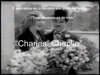 E aqui estou eu, o escultor que pode dar forma.

•              "Tudo depende só de mim."




     “Charles Chaplin”

                                               Imagens-Internet
                                               Musica-Limelight
                                               Colaboração-Vieira
 