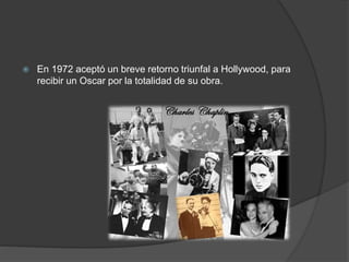  En 1972 aceptó un breve retorno triunfal a Hollywood, para 
recibir un Oscar por la totalidad de su obra. 
 