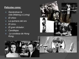 Peliculas como: 
 Ganándose la 
vida (Making a Living) 
 El chico 
 La quimera del oro 
 El circo. 
 El gran dictador. 
 Candilejas 
 La condesa de Hong 
Kong. 
 