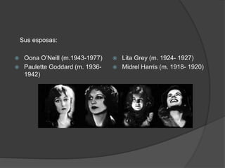 Sus esposas: 
 Oona O’Neill (m.1943-1977) 
 Paulette Goddard (m. 1936- 
1942) 
 Lita Grey (m. 1924- 1927) 
 Midrel Harris (m. 1918- 1920) 
 