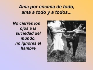 Ama por encima de todo, 
ama a todo y a todos... 
No cierres los 
ojos a la 
suciedad del 
mundo, 
no ignores el 
hambre 
 