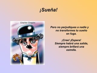 ¡Sueña! 
Pero no perjudiques a nadie y 
no transformes tu sueño 
en fuga. 
¡Cree! ¡Espera! 
Siempre habrá una salida, 
siempre brillará una 
estrella. 
 